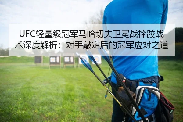 UFC轻量级冠军马哈切夫卫冕战摔跤战术深度解析：对手敲定后的冠军应对之道