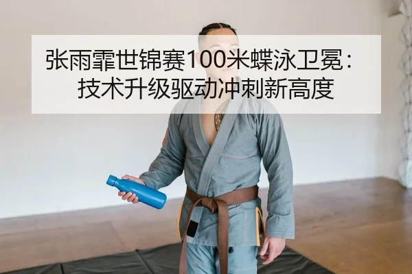 张雨霏世锦赛100米蝶泳卫冕：技术升级驱动冲刺新高度