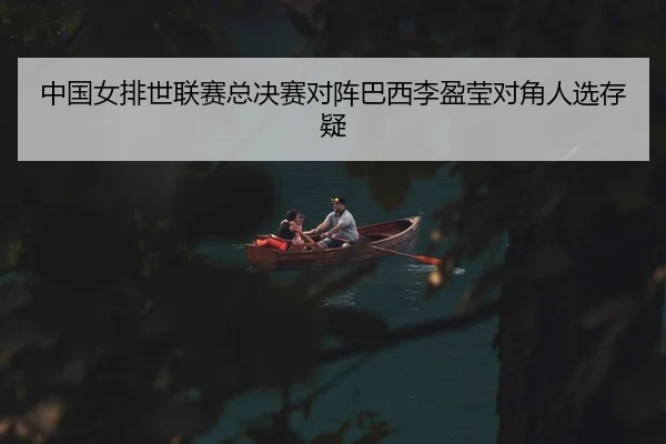 中国女排世联赛总决赛对阵巴西李盈莹对角人选存疑